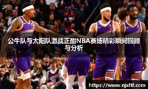 公牛队与太阳队激战正酣NBA赛场精彩瞬间回顾与分析