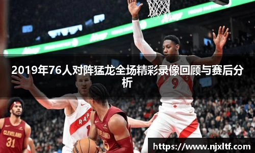 2019年76人对阵猛龙全场精彩录像回顾与赛后分析