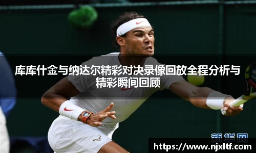 库库什金与纳达尔精彩对决录像回放全程分析与精彩瞬间回顾